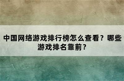 中国网络游戏排行榜怎么查看？哪些游戏排名靠前？