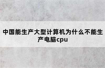 中国能生产大型计算机为什么不能生产电脑cpu