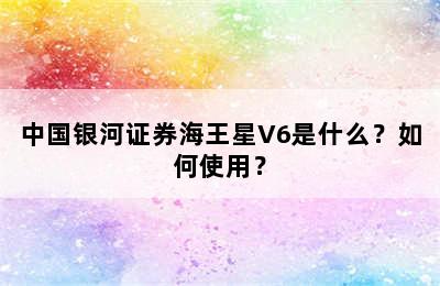 中国银河证券海王星V6是什么？如何使用？