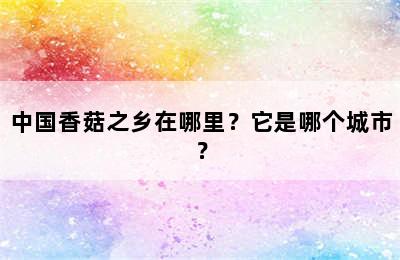 中国香菇之乡在哪里？它是哪个城市？