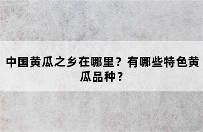 中国黄瓜之乡在哪里？有哪些特色黄瓜品种？