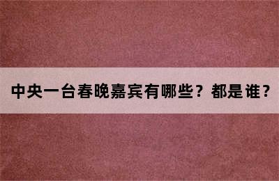 中央一台春晚嘉宾有哪些？都是谁？