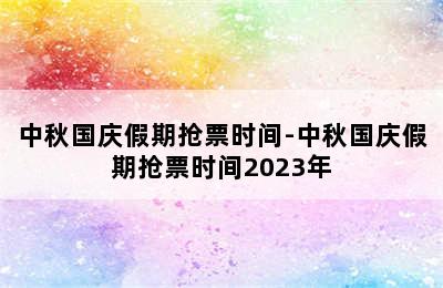 中秋国庆假期抢票时间-中秋国庆假期抢票时间2023年