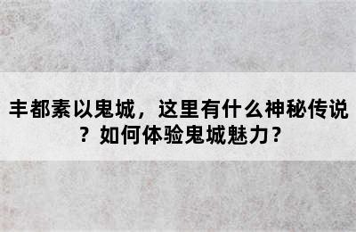 丰都素以鬼城，这里有什么神秘传说？如何体验鬼城魅力？