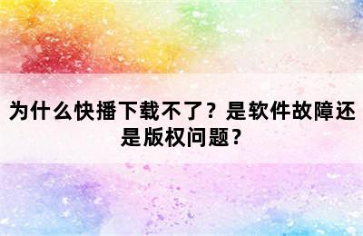 为什么快播下载不了？是软件故障还是版权问题？