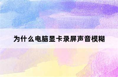 为什么电脑显卡录屏声音模糊