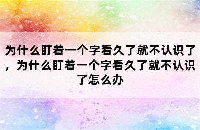 为什么盯着一个字看久了就不认识了，为什么盯着一个字看久了就不认识了怎么办