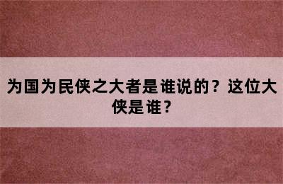 为国为民侠之大者是谁说的？这位大侠是谁？