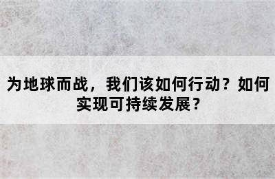 为地球而战，我们该如何行动？如何实现可持续发展？