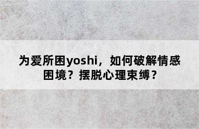 为爱所困yoshi，如何破解情感困境？摆脱心理束缚？