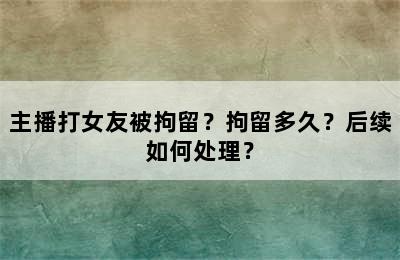 主播打女友被拘留？拘留多久？后续如何处理？