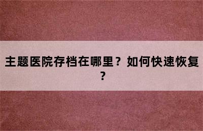 主题医院存档在哪里？如何快速恢复？