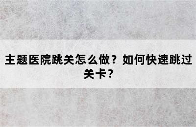 主题医院跳关怎么做？如何快速跳过关卡？