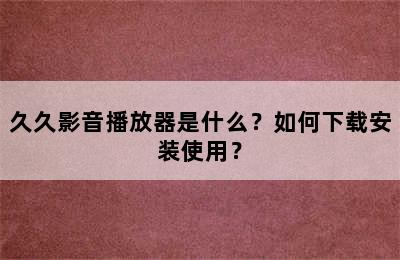 久久影音播放器是什么？如何下载安装使用？