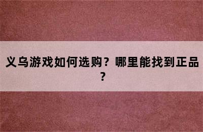 义乌游戏如何选购？哪里能找到正品？