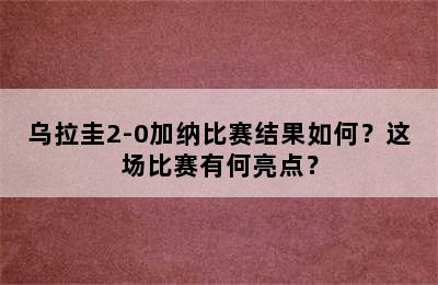 乌拉圭2-0加纳比赛结果如何？这场比赛有何亮点？