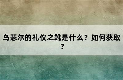 乌瑟尔的礼仪之靴是什么？如何获取？