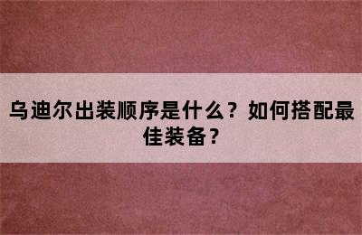 乌迪尔出装顺序是什么？如何搭配最佳装备？