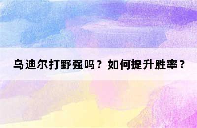 乌迪尔打野强吗？如何提升胜率？