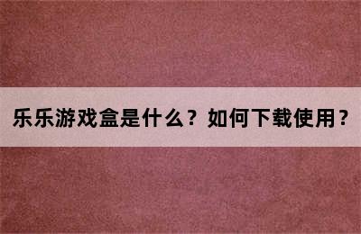 乐乐游戏盒是什么？如何下载使用？