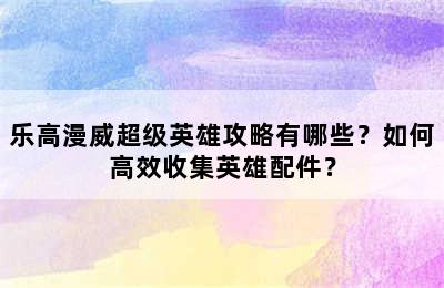 乐高漫威超级英雄攻略有哪些？如何高效收集英雄配件？