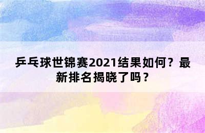 乒乓球世锦赛2021结果如何？最新排名揭晓了吗？