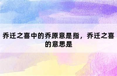 乔迁之喜中的乔原意是指，乔迁之喜的意思是