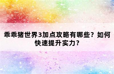 乖乖猪世界3加点攻略有哪些？如何快速提升实力？