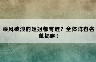 乘风破浪的姐姐都有谁？全体阵容名单揭晓！