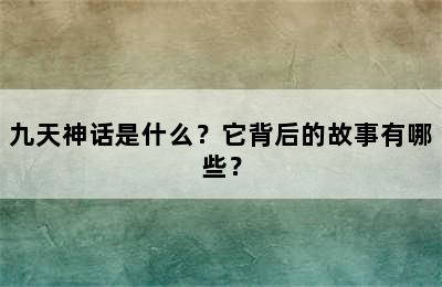 九天神话是什么？它背后的故事有哪些？