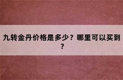 九转金丹价格是多少？哪里可以买到？