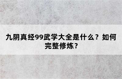 九阴真经99武学大全是什么？如何完整修炼？