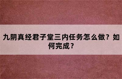 九阴真经君子堂三内任务怎么做？如何完成？