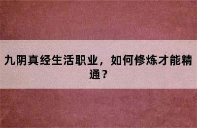 九阴真经生活职业，如何修炼才能精通？