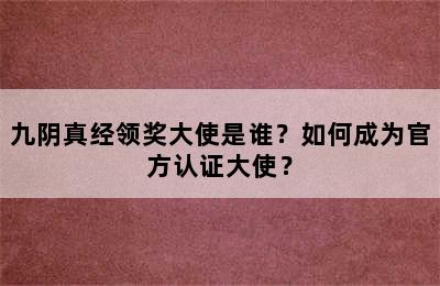 九阴真经领奖大使是谁？如何成为官方认证大使？