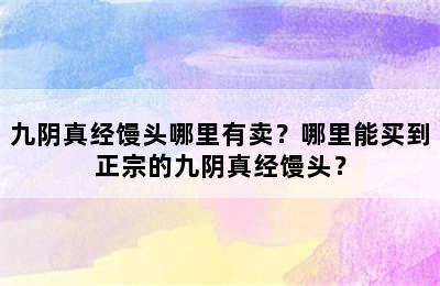 九阴真经馒头哪里有卖？哪里能买到正宗的九阴真经馒头？