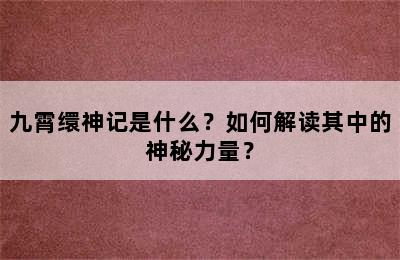 九霄缳神记是什么？如何解读其中的神秘力量？