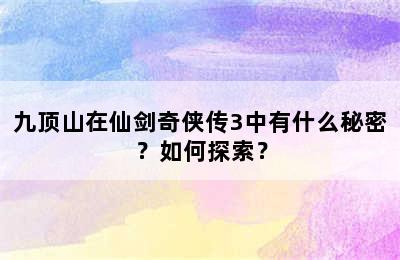 九顶山在仙剑奇侠传3中有什么秘密？如何探索？