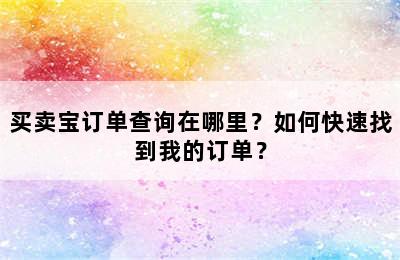 买卖宝订单查询在哪里？如何快速找到我的订单？