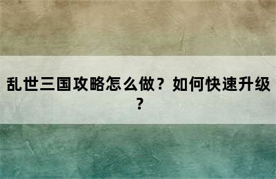 乱世三国攻略怎么做？如何快速升级？