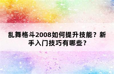 乱舞格斗2008如何提升技能？新手入门技巧有哪些？