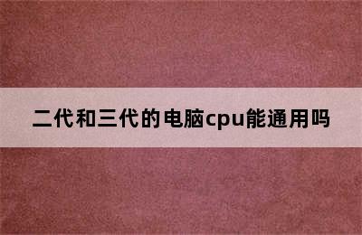 二代和三代的电脑cpu能通用吗