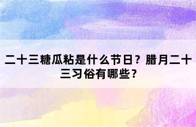 二十三糖瓜粘是什么节日？腊月二十三习俗有哪些？