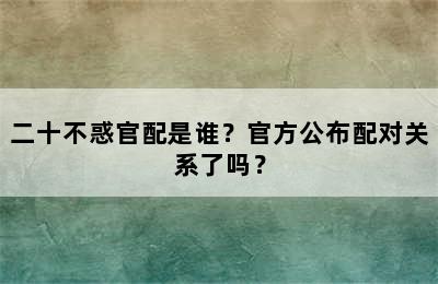 二十不惑官配是谁？官方公布配对关系了吗？