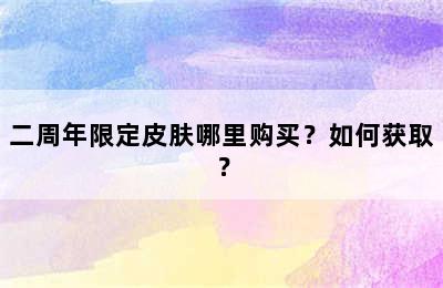 二周年限定皮肤哪里购买？如何获取？