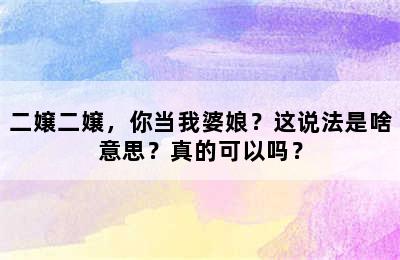 二嬢二嬢，你当我婆娘？这说法是啥意思？真的可以吗？