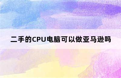 二手的CPU电脑可以做亚马逊吗