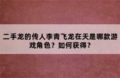 二手龙的传人李青飞龙在天是哪款游戏角色？如何获得？