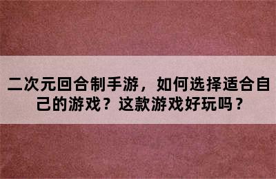 二次元回合制手游，如何选择适合自己的游戏？这款游戏好玩吗？