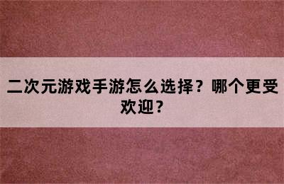 二次元游戏手游怎么选择？哪个更受欢迎？